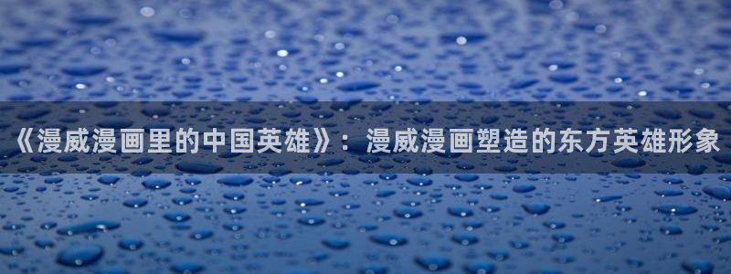韩国汗汗漫画在线观看：《漫威漫画里的中国英雄》：漫威漫画塑造的东方英雄形象