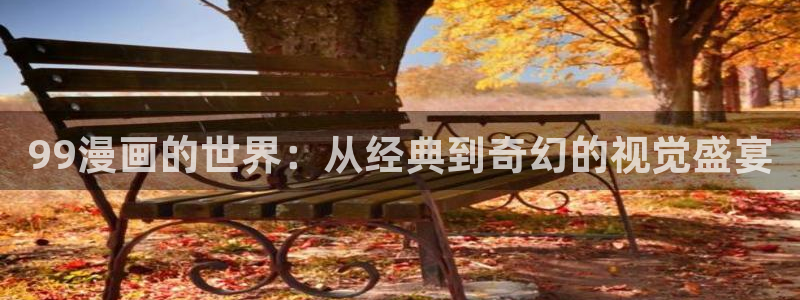 歪歪汗汗漫画网站：99漫画的世界：从经典到奇幻的视觉盛宴